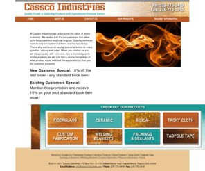 casscoindustries.com: independence va gasket material, pipe insulation, stainless steel mesh, 
custom fabrication
Fiberglass tape, fiberglass cloth, vermiculite coated fiberglass, dense fiberglass rope, fiberglass tadpole tape, fiberglass tubing, fiberglass sleeve, high temperature packing, ceramic fiber rope, ceramic fiber blanket, silica cloth, silica tape, silica rope, silica sleeve, silica tubing, wire inserted tacky cloth, wire tacky cloth gasket, tacky cloth tape, tacky cloth tadpole tape, rope core tadpole, mesh core tadpole, silica tadpole tape, welding blankets, 