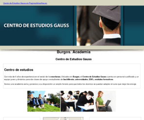 centrodeestudiosgauss.com: Academia. Burgos. Centro de Estudios Gauss
Enseñanza, clases de apoyo, módulos formativos, bachillerato, etc. Somos líderes en educación. Tlf. 924 266 911.