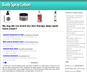 bodyspraylotion.com: Body Spray Lotion, Order Skin Body Lotion, Body Cream Lotion
Body Spray Lotion: Find the best selling body cream lotion for your body care. Amazon.com, Ebay.com. Sephora.com, Johnson - hand & body lotion online deals.