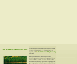 ecocentricsustainability.com: EcoCentric Sustainability Consulting :: Home
EcoCentric Sustainability Consulting provides advisory services to businesses, governments, and individuals in the areas in sustainability, climate change, carbon footprinting, ecological footprinting, greenhouse gas management, sustainabile product certification, organizational greening, & green living.