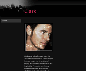 clarktunes.com: Clark - Home
 Clark came to Los Angeles, CA in the 1990's to finish his second college degree in Music and pursue his ambition of playing with artists and musicians he was inspired by. Years later, after having toured and recorded with 10 major electronic , rock , and 