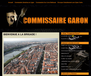 commissaire-garon.com: COMMISSAIRE GARON
Série de polars ou romans policiers, catégorie roman noir. Le Commissaire GARON dirige la Brigade des Affaires Générales de Lyon, chargée des personnalités en vue / Boutique en ligne