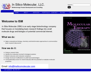 insilicomolecular.com: In Silico Molecular, LLC.
In Silico Molecular, LLC. is a consulting company that focuses on translating basic research findings into small molecules (drugs) adn biologics of potential commercial interest.