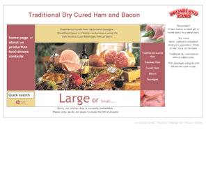 broadlandhams.co.uk: Traditional dry cured ham and dry cured bacon from Broadland Hams ( Norfolk ) Ltd.
Broadland hams (Norfolk) Ltd. Suppliers of traditional smoked ham, dry cured ham, bacon and sausages. Unique Norfolk dry cure process. Secure online sales.