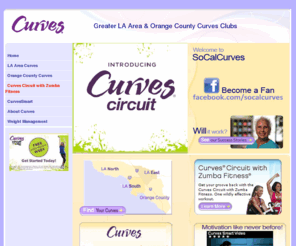 socalcurves.com: So Cal Curves Clubs in Greater La Area and Orange County
 Curves in LA County, LA County Curves are the ideal location for
Women s fitness, weight loss, and a 30 minute workout in LA County, southern CA. Curves LA County are your
best choice for weight loss in the world. Gyms? Health Clubs? Not really, we are a community for women s fitness from
weight loss, to looking great, we are not open 24 hours. Fitness goals can be achieved through our 30 minute workout
with our state-of-the-art CurvesSmart personal coaching system to keep you motivated with moment-to-moment feedback.