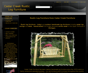 cedarcreekfurniture.com: Rustic Log Furniture from Cedar Creek Furniture
Rustic log furniture - indoor and outdoor handmade log furniture including cedar log swings and beds.  Handcrafted from locally harvested white cedar in the Upper Peninsula of Michigan.

