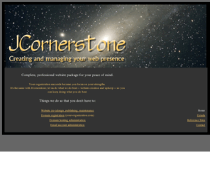 jcornerstone.com: JCornerstone home page
JCornerstone provides complete website design and management packages including domain name registration, hosting administration, email administration, and upkeep.