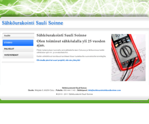 sahkourakointisaulisoinne.com: Sähköurakointi Sauli Soinne : sähköasennus, sähköasentaja, sähkösuunnitelma, sähkösuunnittelu - Oulu
Sähköteknikko Sauli Soinne on toiminut sähköalalla yli 25 vuoden ajan. Pitkän kokemuksen tuomalla ammattitaidolla teen Oulussa ja lähikunnissa kaikki sähköalan työt rivi- ja omakotitaloihin.