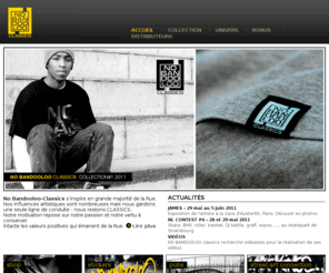 nobandooloo-classics.com: NO BANDOOLOO CLASSICS - Site officiel, produits, distributeurs, infos
Découvrez l'esprit No Bandooloo classics, des produits inspirés par les disciplines de la rue. Street, hip-hop, skate, bmx, graphisme, photo et vidéo... Les produits en avant-première, les points de ventes, les publicités.