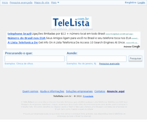 telelista.com.br: TeleLista - Lista telefônica 102 online - Endereços e telefones
Telelista é uma lista telefônica online para você pesquisar por endereços e telefones de empresas do brasil. Tele Lista telefônica, guia, listel, 102 online.