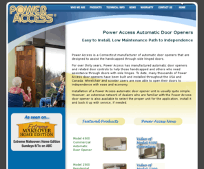 handicap-access.com: Automatic Door Opener - Handicap Door Openers - Power Access Corporation
Power Access is a Connecticut manufacturer of  automatic door openers that are designed to assist the handicapped through side hinged doors. Wireless remote controlled and push button walls switches for handicap and disabled access