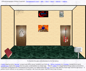 mirrorcovenant.com: Mirror Covenant Home Page
Rock band mirror to reflect so accurately 
it is forgotten. We must decrease, that the Word may increase.