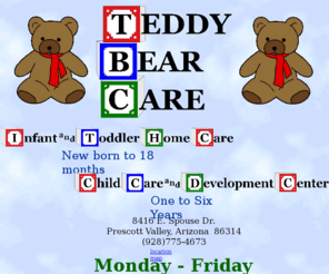 teddybearcarepv.com: Teddy Bear Care
Teddy Bear Care, Child Care and Developement Center, Infant and Toddler Home Care, Children new-born infant through age nine, Links to site locations, Links to fees and charges, and registration packet avalable on this page.