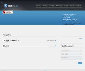 xplicit.si: Xplicit.si | Svetovanje in spletno programiranje
Izdelava spletnih strani, spletnih trgovin, facebook aplikacij, flash animacij. Xadmin je naš lastni cms sistem, prvi, ki omogoča dinamično večjezičnost, kar pomeni, da boste lahko vašo spletno stran prevedli v katerikoli jezik.