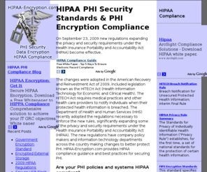 hipaa-encryption.com: HIPAA PHI Security | Encryption & HIPAA Compliance
New HIPAA regulations included in the HITECH Act effective September 23, 2009 significantly expanding privacy and security requirements as well as the rules to enforce them.  Are you in compliance with the new HIPAA regulations?