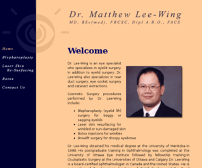 drleewing.com: Welcome to Dr. Lee-Wing's Web Site
Dr. Lee-Wing is an ophthalmologist (eye specialist) in Winnipeg, Manitoba who specializes in Oculoplastic Surgery (eyelid surgery). Services include: tear duct surgery, eye socket surgery, blepharoplasty, botox, laser skin re-surfacing and cataract surgery.