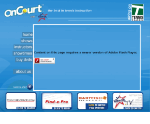 oncourtwithuspta.com: On Court With USPTA
On Court with USPTA is a series of half-hour instructional shows that air 
exclusively on the Tennis Channel. It features USPTA-certified teaching 
professionals and coaches from around the country who demonstrate to 
tennis enthusiasts the skills and techniques necessary to improve their 
game. You'll learn how to hit the basic shots like the volley, forehand and 
backhand groundstrokes, and learn the strokes that the pros use in the 
modern game. Not only will you learn about stroke technique, but you'll also 
 learn about footwork, when to hit the open stance, and strategies and 
tactics for both doubles and singles play. Each episode is available on DVD 
 and includes bonus material such as extended lessons, tips, drills, 
interviews and more. Eight or more episodes are added per year. 