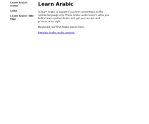 learntoarabic.com: Learn Arabic - Home
To learn Arabic is easiest if you first concentrate on the spoken language only. These Arabic audio lessons allow you to first learn spoken Arabic and get your accent and pronunciation right.