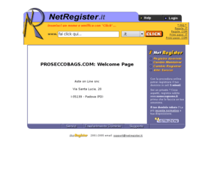 proseccobags.com: NetRegister.it: Register Internet Domains - Registra il tuo Dominio Internet
Registra il tuo dominio internet con il tuo nome e cognome per avere uno spazio personale nel futuro della rete. - Register your domain name now! It's free!