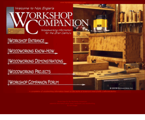 woodworking-wisdom.com: Nick Engler's Workshop Companion, Home page for www.workshopcompanion.com and www.nickengler.com
Home Page of Nick Engler's Workshop Companion, a collection of information on wood, woodwork, woodworking skills, woodworking materials, and woodworking plans that together form the core knowledge needed by woodworkers, furniture makers, cabinetmakers, turners, and other practioners of the wood arts to become competent craftsmen. By Nick Engler.