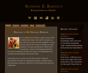 suzannekarzoun.com: Suzanne Z. Karzoun: Eclecticism is a Virtue
a creative mind and freelance web developer and designer with over ten years of experience. designing sites with HTML, CSS, PHP, and Wordpress. SEO Search Engine Optimized. Also designs homes and apartments. Excellent Organizer.