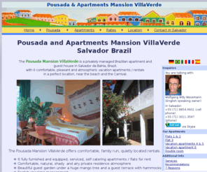 pousadavillaverde.com: Pousada and Apartments Flats for rent in Salvador Brazil Bahia, Barra
Atmospheric pousada and serviced vacation apartments flats for rent in perfect location, in Barra, Pousadas in Salvador da Bahia, Brazil. Serviced vacation and holiday rentals by english speaking owner himself. English spoken owner. Carnival and beach nearby. With air conditioning, Internet, language, school, Idioma 