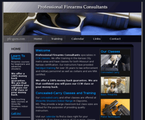 pfc-guns.com: Professional Firearms Consultants | Firearms and Concealed Carry Training
Professional Firearms Consultants specializes in concealed-carry weapons classes. We offer training in the Kansas City Metro Area and have classes for both Missouri and Kansas. Our instructors have taught handgun training for over 35 years and are NRA Certified Instructors.