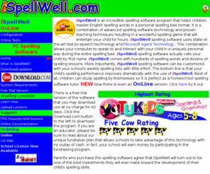 ispellwell.com: Spelling Software - Spelling Game - Spelling Bee - Spelling Tutor
iSpellWell is an innovative new spelling tutor software product that helps children learn spelling. It includes 65 spelling lessons for grades 1-5 and nearly 1000 spelling words and sentences. Additional lessons can be added to the spelling software by typing the spelling words in yourself or downloading them from the Internet. Designed to teach spelling as a spelling tutor and is especially designed for schools.