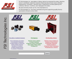 machinevisionengineering.com: Machine Vision Systems, Rotary Optical Encoders, Sensors, Controls, 
Lighting & Consulting. FSI Technologies, aka Fork Standards, since 1959.
FSI Technologies provides quality factory automation products & engineering, encoders, cameras, photoelectric sensors, counters and controls.  NeuroCheck software, Kwangwoo encoders, FSI Express.