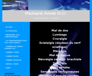 manipulations.biz: Richard Armé D.C. Chiropratic Center
Site Internet de Richard Armé, chiropracteur. Consultations sur Blois, Bourges et Tours. Mal de dos, Lumbago, Cruralgie, Sciatalgie (douleur du nerf sciatique), Méralgie, Mal de nuque, Névralgie cervico-brachiale, Torticolis, Maux de tête, Sensations vertigineuses, Douleur d’épaule, coudes, poignets, mains, Douleurs entre les omoplates, Douleurs intercostales, Douleurs musculaires, Recherche de bien-être, Problèmes neurologiques