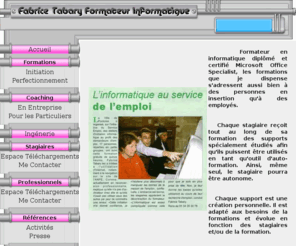 tabary.org: Fabrice Tabary Formateur Informatique
Fabrice TABARY Formateur en Informatique. Formations Microsoft Office, OpenOffice, Internet, Ordinateur,...,Initiation, Perfectionnement, Coaching en Entreprise, Ingnierie.