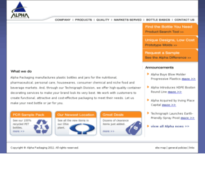 alphap.com: Alpha Packaging
Alpha Packaging is a manufacturer of PET and HDPE containers, specializing in the pharmaceutical, nutritional supplement and personal care markets. We stock a wide variety of containers in both HDPE and PET, including white, amber and clear packages. We also have in-house tooling capabilities so we can develop plastic packaging to meet your unique needs.
