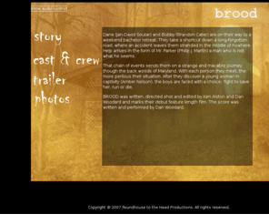 broodmovie.net: Brood
Brood is the debut feature length film of Ken Alston and Dan Woodard and is scheduled for release in 2007