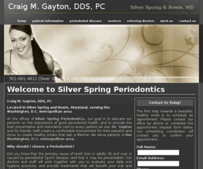 silverspringperiodontics.net: Periodontics Silver Spring & Bowie, MD, Periodontist Craig M. Gayton, DDS
Silver Spring & Bowie MD Periodontist Dr. Gayton offers periodontic services including dental implants, cosmetic periodontal surgery, gum grafting & crown lengthening. 301-681-4812 (Silver Spring) & 240-245-3174 (Bowie)