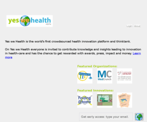 yeswehealth.com: Yes we Health - Alpha
Yes we Health is the world's first comprehensive collaborative health innovation platform. Yes we Health enables people and organisations that care about health
    to share their knowledge and to collaborate for innovation in healthcare.