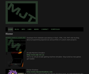 mjt.net.au: MJT » Developer from Adelaide specialising in Flash
Developer from Adelaide specialising in Flash, HTML, CSS, PHP. Visit my blog about programming experiences and portfolio of custom client projects.