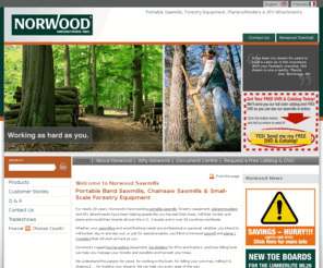 norwoodlumbermate.info: Sawmill, Portable Sawmills, mobile sawmills, band sawmills, portable band sawmills, bandmills, Norwood.
Norwood Sawmills, portable sawmills, mobile sawmills,  forestry equipment, and ATV attachments are helping hard-working people mill and process their own lumber, manage their forests and work their land  throughout the United States, in every Canadian province and in over 92 countries worldwide.  Norwood has been building rugged, reliable portable sawmills since 1992.