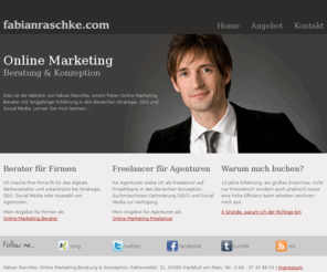 fabianraschke.com: Online Marketing Beratung und Konzeption
Fabian Raschke arbeitet als freier Online Marketing Berater für Firmen uns als Freelancer für Werbeagenturen. Er berät bei Konzeption, SEO und Social Media.