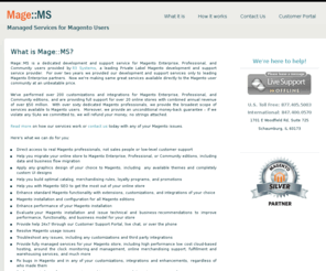 magems.com: Managed Services for Magento Users » Mage::MS
We specialize in supporting Magento and any customizations done to your site. We have a money back guarantee if we do not meet your expectations. 