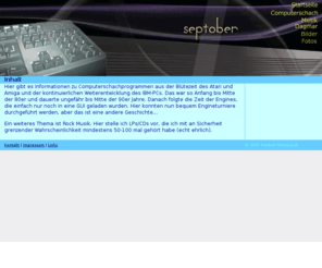 septober.de: SEPTOBER | Informationen zu Computerschach - Bildern - Rockmusik -
Hier gibt es Informationen zu Computerschach, Schachprogrammen, King Crimson, Hirntumor, Glioblastom, Astrozytom.