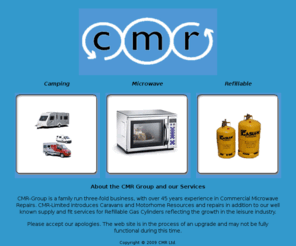 cmr-limited.com: CMR - Limited Group Page
CMR Group, a company with three business sectors
Caravan & Motorhome Resources, Commercial Microwave Repairs, and Refillable Gas Bottles