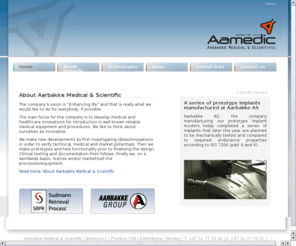 aamedic.com: Aarbakke Medical & Sientific
Aarbakke Medical & Sientific
The company’s vision is “Enhancing life” and that is really what we would like to do for everybody, if possible.

The main focus for the company is to develop medical and healthcare innovations for introduction in well known reliable medical equipment and procedures. We like to think about ourselves as innovative.