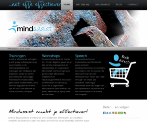 mindassist.nl: Homepage | Mindassist... net effe effectiever
Mindassist verzorgt trainingen en workshops die je helpen effectiever te zijn. Hierbij richten we ons op persoonlijke, maar ook op organisatie effectiviteit. De inhoud is een mix van time management, kennismanagement, informatiemanagement, persoonlijke effectiviteit gecombineerd met technieken op het gebied van snellezen en mindmapping gebaseerd op een mens 2.0-houding. De trainingen en workshops helpen je niet alleen in je werk, maar in je hele leven. Zowel op het werk als prive. Onze programmas zijn doordrenkt met de principes van lifehacking en zitten daardoor boordevol praktische en bruikbare tips en trucs om fris en zonder stress je persoonlijke effectiviteit te verhogen.