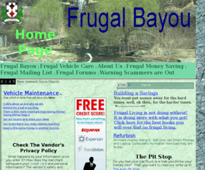 frugal-bayou.com: Frugal Bayou
Become an informed consumer: Frugal living, Help Saving Money, DIY, Do It Yourself, Do More with less, save money, save fuel, cut energy cost. Learing to save money by paying yourself.    With notes on frugal, frugality, DIY, Do It Yourself, save money, saving money, budget, budgeting, cheap, money saving tips, how to budget, why budget, start a budget, start bugeting, E-books,ebook,e-book,ebooks,books,book,Paying Off Debt,debt,Saving .