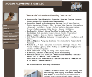 hogan-plumbing.com: Pensacola's Premere Plumbing Contractor
Pensacola, Plumber, Plumbing Contractor, Service, Plumbing Repairs, tank-less water heaters, Water heaters, Natural Gas, Pumps, Ejectors, Back flow, Pools, Pumps, Septic Tanks, Natural Gas, LP Gas, Septic, Sewer