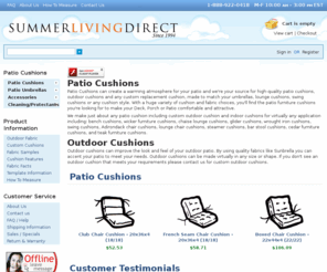 summerlivingdirect.com: Patio Cushions & Patio Furniture Cushions / Umbrellas / Outdoor Cushions
Patio Cushions, patio and deck furniture replacement cushion and umbrellas online for convenience and savings. Using quality fabrics such as Sunbrella on outdoor cushions. Over 100 cushion styles and 100 fabrics to choose from.