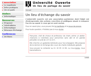 universite-ouverte.org: Un lieu d'échange du savoir  - Université ouverte
L'université ouverte est une association parisienne dont l'objet est d'entreprendre des actions concrètes et politiques visant à restaurer l'accès au savoir pour ceux qui en sont exclus.