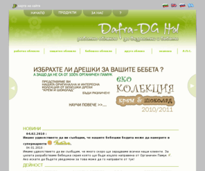 dafra.biz: Дафра-ДГ.bg - Производство на работно облекло, работни дрехи, знамена, тениски, защитно облекло, дрехи, работно, бебешки дрехи, ловно облекло, бельо, изработка, спални комплекти, ританки, маскировачно, блузи, панталони, бебе,  бельо, полугащеризон, яке, лов, елек, дреха, производство,шевно произвотство, риза, камизолка, потник, търговия, лични предпазни средства, студозащитно облекло, боди, ловджийско и бебешко облекло.
Висококачествено производство на работно облекло, работни дрехи, знамена, тениски, бебешки дрехи, спални комплекти, бельо и др. Търговия с Лични Предпазни Средства. Фирмата работи и по специални поръчки на клиента. 