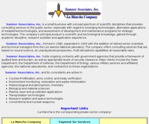 sumnerassociates.com: Sumner Associates, Inc. Home Page
Sumner Associates and La Mancha Company undertake scientific consulting in the
public and private sectors. The former includes clients like the State Department,
Department of Defense, Department of Energy and National Laboratories such as Los Alamos.