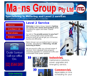 mainsgroup.com.au: Mains Group Pty Ltd official home page
Welcome to Mains Group,we are a LEVEL 2 SERVICE PROVIDER  based in Caringbah, Sydney. Specialising in MAINS, SOLAR METERING, 200 AMP SUPPLY, TEMPORARY BUILDERS SERVICES and much more. Servicing the whole metropolitan area including the upper and lower coastal regions. Our aim is “to provide power to you fast”. With a strong team and a worlds best practice mind set we will get you connected quickly and efficiently.

Fast service & peace of mind call Mains Group.